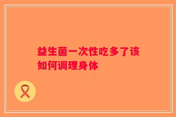 益生菌一次性吃多了该如何调理身体