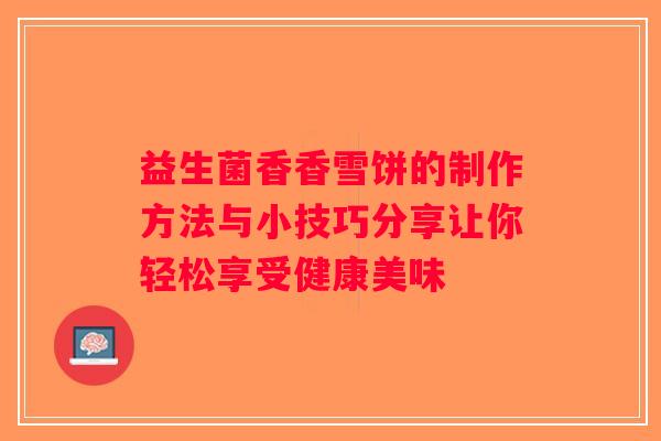 益生菌香香雪饼的制作方法与小技巧分享让你轻松享受健康美味