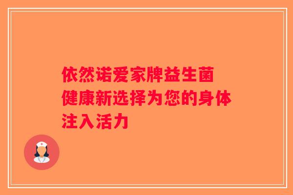依然诺爱家牌益生菌 健康新选择为您的身体注入活力 依然诺爱家牌益生菌 健康新选择为您的身体注入活力