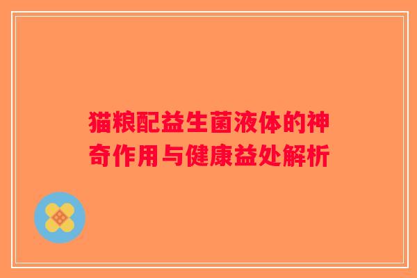 猫粮配益生菌液体的神奇作用与健康益处解析