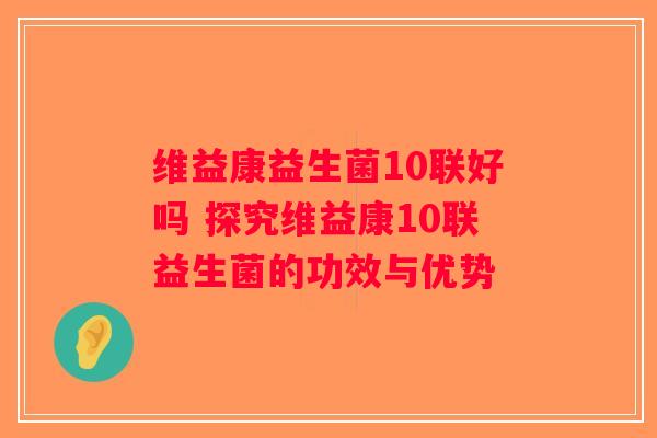 维益康益生菌10联好吗 探究维益康10联益生菌的功效与优势 维益康益生菌10联好吗 探究维益康10联益生菌的功效与优势