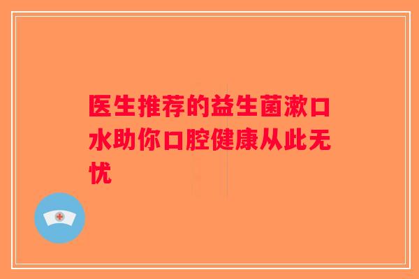 医生推荐的益生菌漱口水助你口腔健康从此无忧 医生推荐的益生菌漱口水助你口腔健康从此无忧