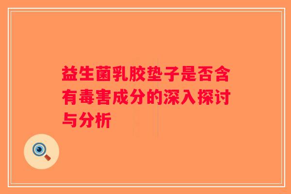 益生菌乳胶垫子是否含有毒害成分的深入探讨与分析