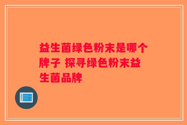 益生菌绿色粉末是哪个牌子 探寻绿色粉末益生菌品牌