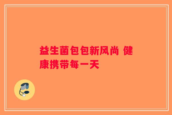 益生菌包包新风尚 健康携带每一天 益生菌包包新风尚 健康携带每一天