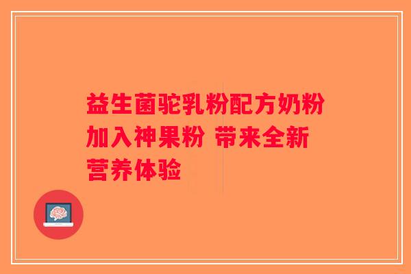 益生菌驼乳粉配方奶粉加入神果粉 带来全新营养体验