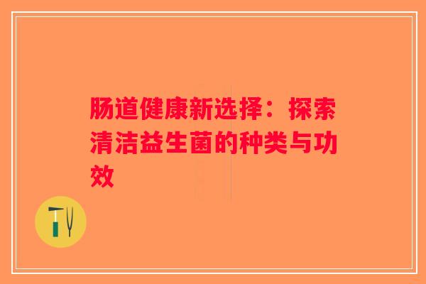 肠道健康新选择：探索清洁益生菌的种类与功效