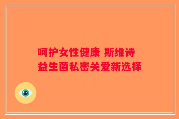 呵护女性健康 斯维诗益生菌私密关爱新选择