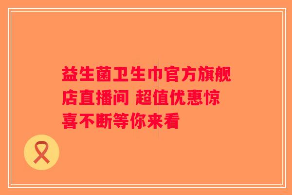 益生菌卫生巾官方旗舰店直播间 超值优惠惊喜不断等你来看 益生菌卫生巾官方旗舰店直播间 超值优惠惊喜不断等你来看