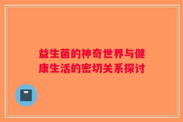 益生菌的神奇世界与健康生活的密切关系探讨