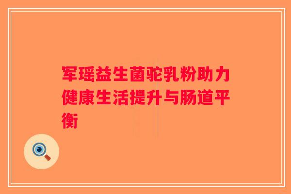 军瑶益生菌驼乳粉助力健康生活提升与肠道平衡