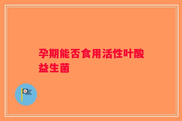 孕期能否食用活性叶酸益生菌 孕期能否食用活性叶酸益生菌