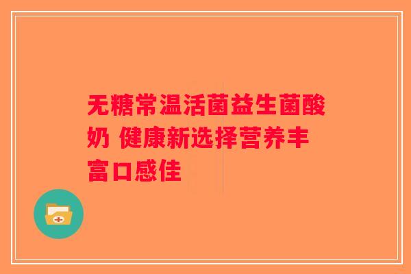 无糖常温活菌益生菌酸奶 健康新选择营养丰富口感佳 无糖常温活菌益生菌酸奶 健康新选择营养丰富口感佳