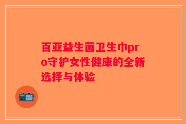 百亚益生菌卫生巾pro守护女性健康的全新选择与体验
