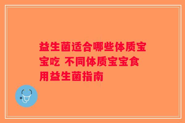益生菌适合哪些体质宝宝吃 不同体质宝宝食用益生菌指南 益生菌适合哪些体质宝宝吃 不同体质宝宝食用益生菌指南