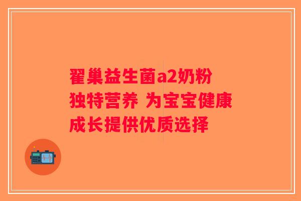 翟巢益生菌a2奶粉 独特营养 为宝宝健康成长提供优质选择 翟巢益生菌a2奶粉 独特营养 为宝宝健康成长提供优质选择