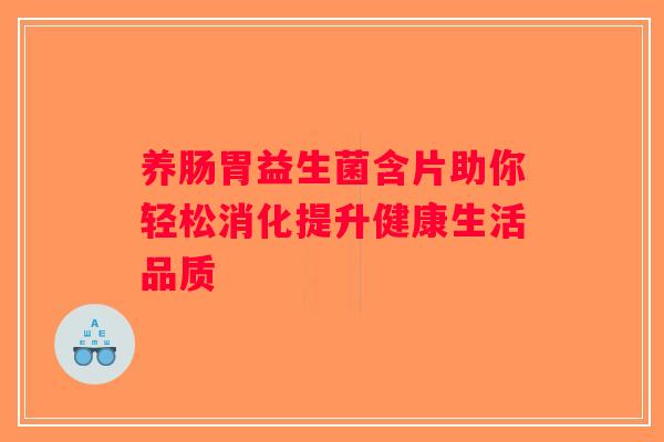 养肠胃益生菌含片助你轻松消化提升健康生活品质 养肠胃益生菌含片助你轻松消化提升健康生活品质