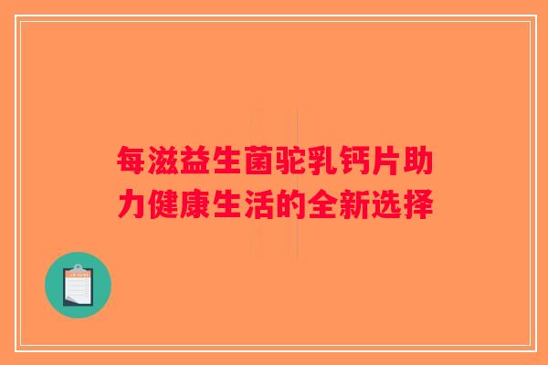 每滋益生菌驼乳钙片助力健康生活的全新选择