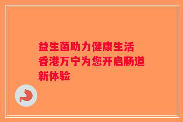 益生菌助力健康生活 香港万宁为您开启肠道新体验