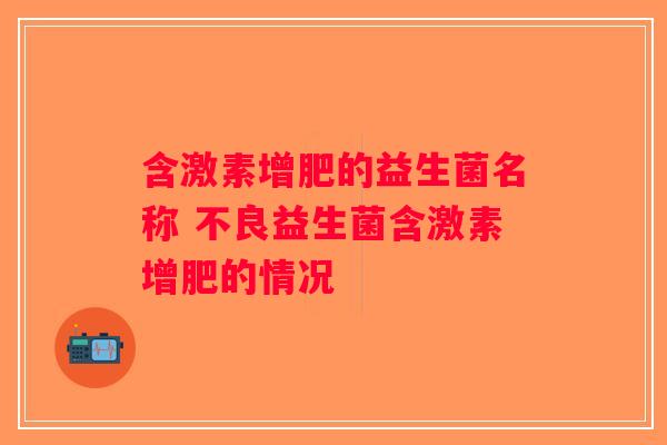 含激素增肥的益生菌名称 不良益生菌含激素增肥的情况