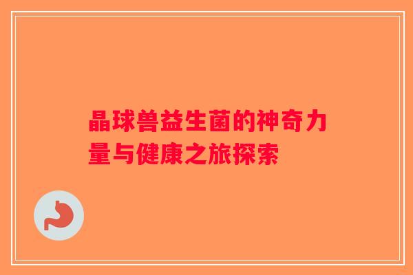 晶球兽益生菌的神奇力量与健康之旅探索