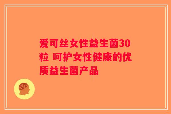爱可丝女性益生菌30粒 呵护女性健康的优质益生菌产品