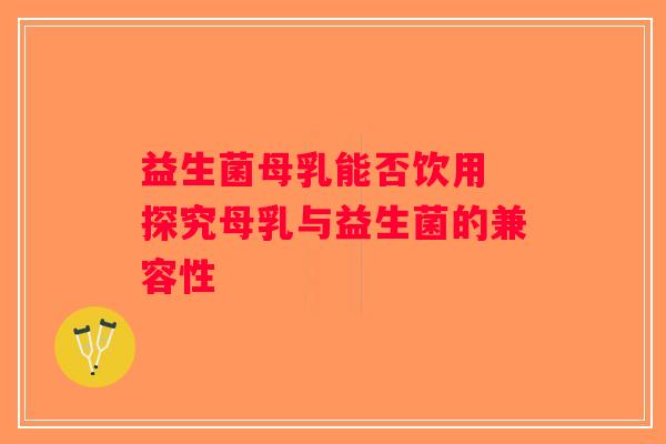益生菌母乳能否饮用 探究母乳与益生菌的兼容性 益生菌母乳能否饮用 探究母乳与益生菌的兼容性