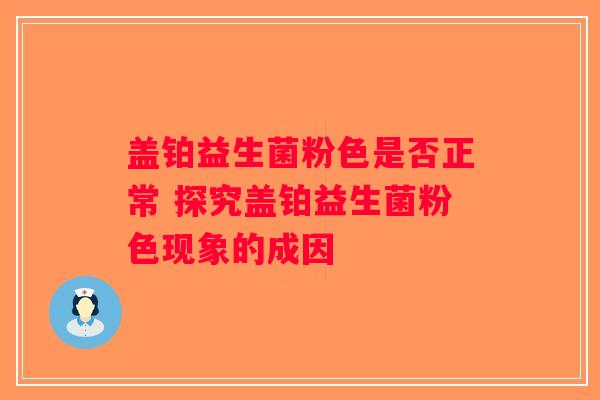 盖铂益生菌粉色是否正常 探究盖铂益生菌粉色现象的成因