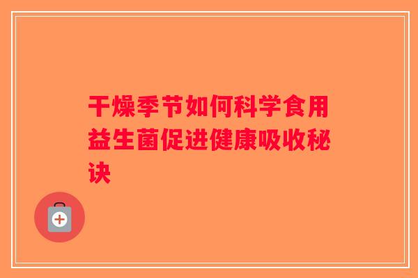 干燥季节如何科学食用益生菌促进健康吸收秘诀