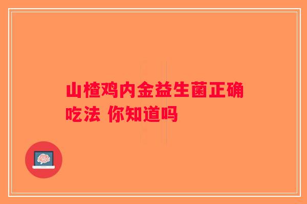 山楂鸡内金益生菌正确吃法 你知道吗