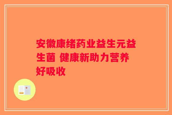 安徽康绪药业益生元益生菌 健康新助力营养好吸收 安徽康绪药业益生元益生菌 健康新助力营养好吸收