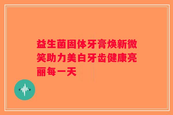 益生菌固体牙膏焕新微笑助力美白牙齿健康亮丽每一天
