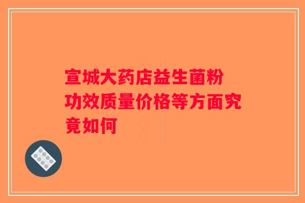 宣城大药店益生菌粉 功效质量价格等方面究竟如何