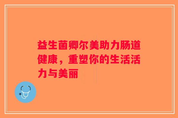 益生菌卿尔美助力肠道健康，重塑你的生活活力与美丽