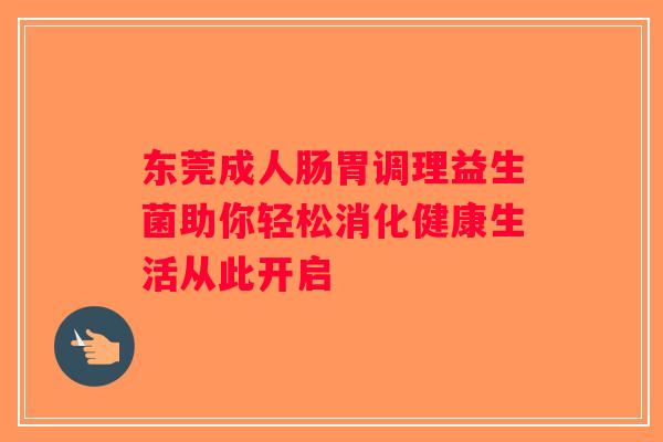 东莞成人肠胃调理益生菌助你轻松消化健康生活从此开启