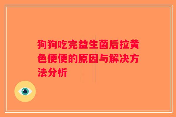 狗狗吃完益生菌后拉黄色便便的原因与解决方法分析 狗狗吃完益生菌后拉黄色便便的原因与解决方法分析