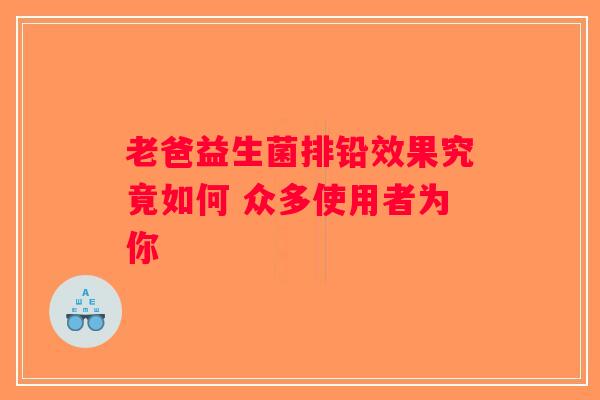 老爸益生菌排铅效果究竟如何 众多使用者为你