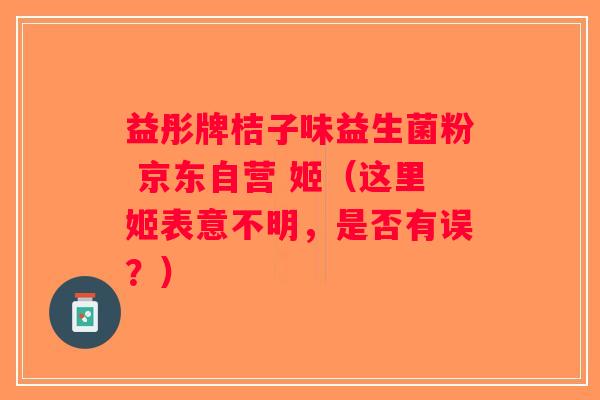益彤牌桔子味益生菌粉 京东自营 姬(这里姬表意不明,是否有误?) 益彤牌桔子味益生菌粉 京东自营 姬(这里姬表意不明,是否有误?)