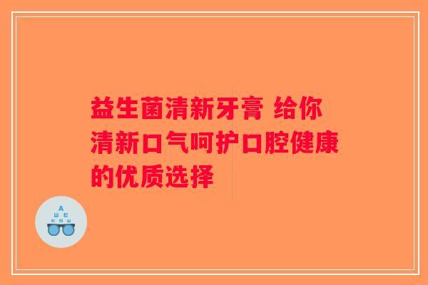益生菌清新牙膏 给你清新口气呵护口腔健康的优质选择