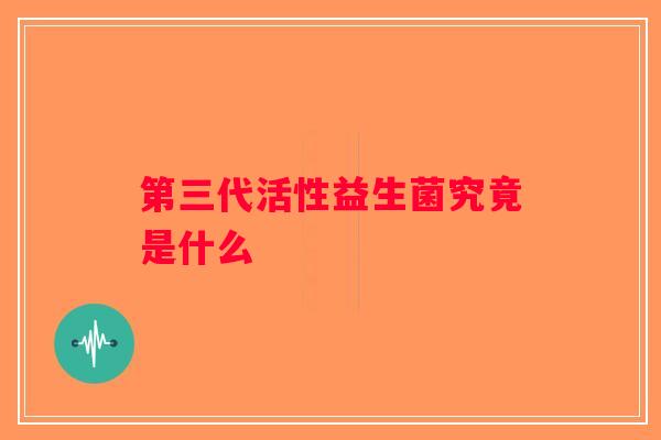第三代活性益生菌究竟是什么