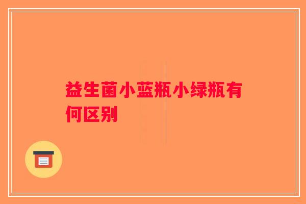 益生菌小蓝瓶小绿瓶有何区别