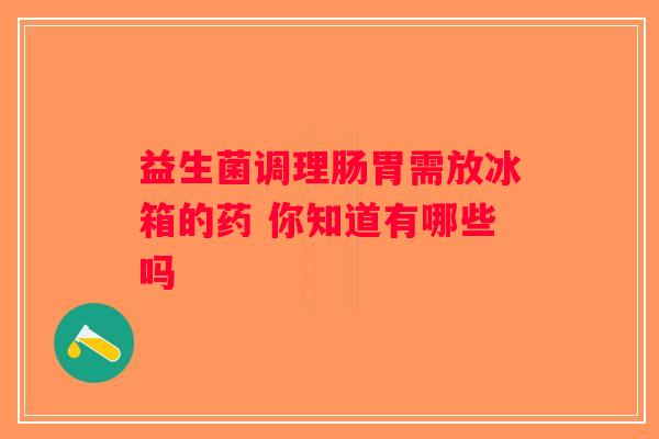 益生菌调理肠胃需放冰箱的药 你知道有哪些吗