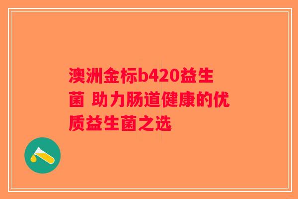 澳洲金标b420益生菌 助力肠道健康的优质益生菌之选