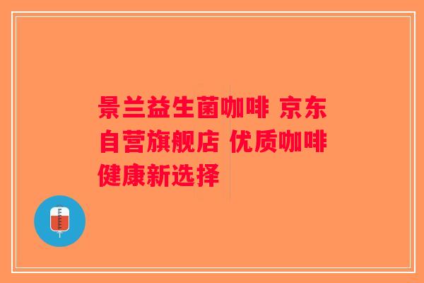 景兰益生菌咖啡 京东自营旗舰店 优质咖啡健康新选择 景兰益生菌咖啡 京东自营旗舰店 优质咖啡健康新选择