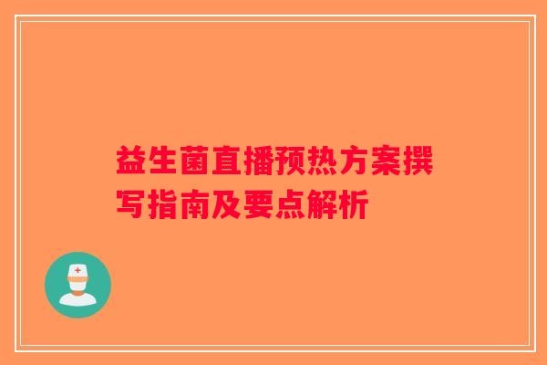 益生菌直播预热方案撰写指南及要点解析 益生菌直播预热方案撰写指南及要点解析