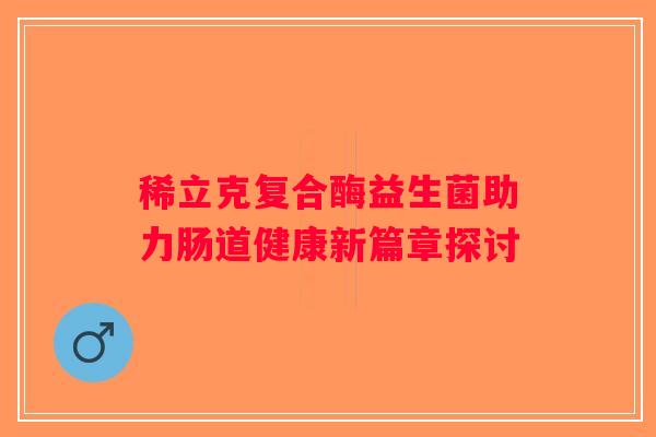 稀立克复合酶益生菌助力肠道健康新篇章探讨