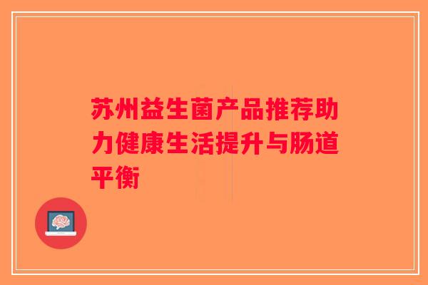 苏州益生菌产品推荐助力健康生活提升与肠道平衡