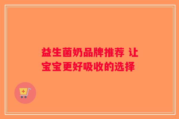 益生菌奶品牌推荐 让宝宝更好吸收的选择 益生菌奶品牌推荐 让宝宝更好吸收的选择