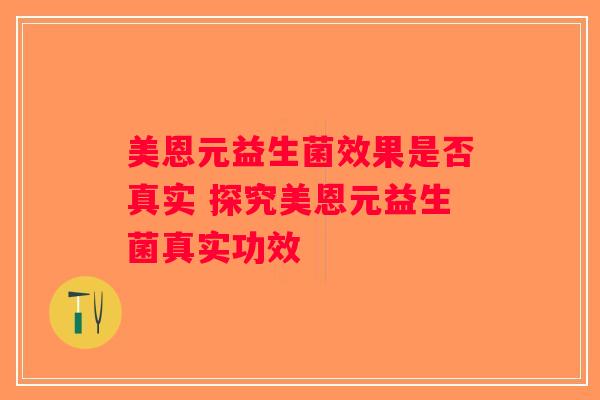 美恩元益生菌效果是否真实 探究美恩元益生菌真实功效 美恩元益生菌效果是否真实 探究美恩元益生菌真实功效