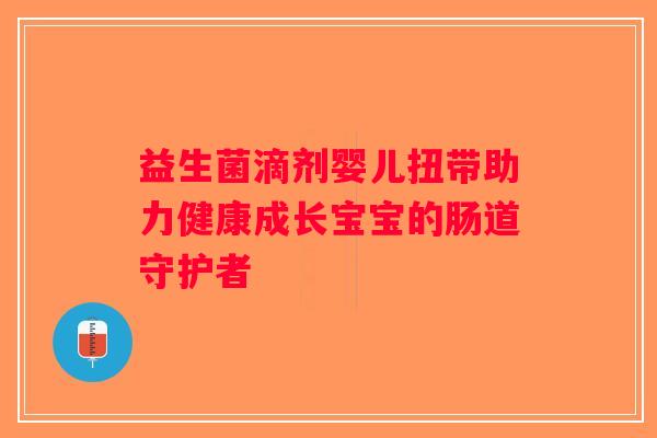益生菌滴剂婴儿扭带助力健康成长宝宝的肠道守护者
